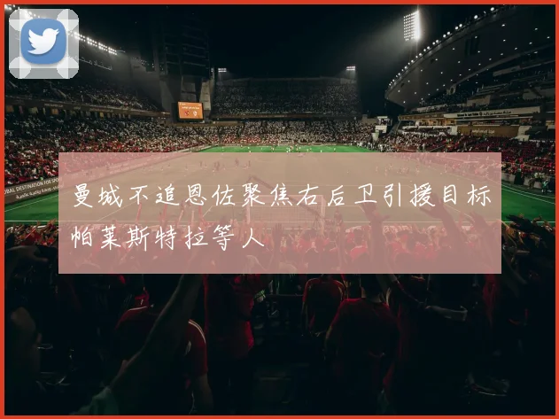 曼城不追恩佐聚焦右后卫引援目标帕莱斯特拉等人