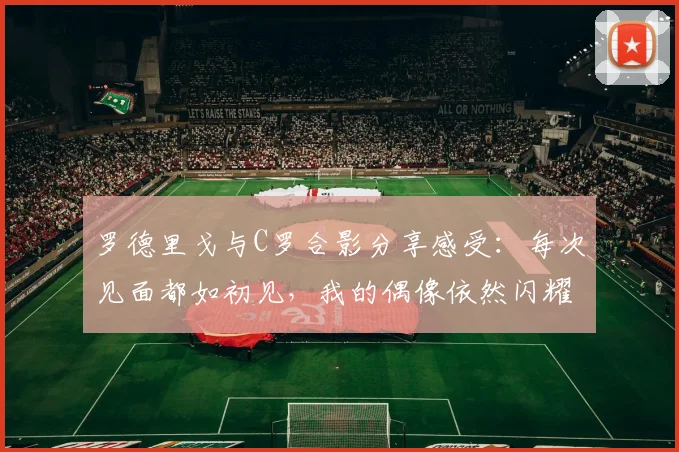 罗德里戈与C罗合影分享感受：每次见面都如初见，我的偶像依然闪耀