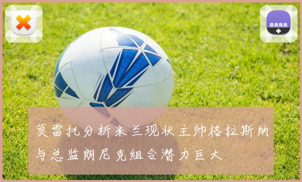 莫雷托分析米兰现状主帅格拉斯纳与总监朗尼克组合潜力巨大