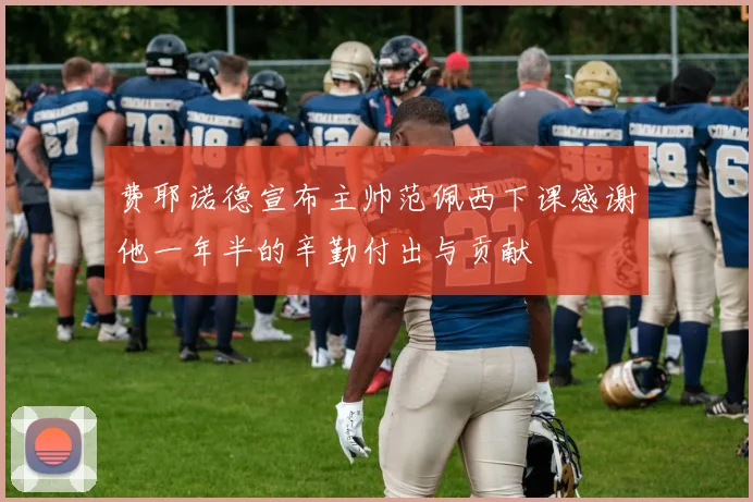 费耶诺德宣布主帅范佩西下课感谢他一年半的辛勤付出与贡献