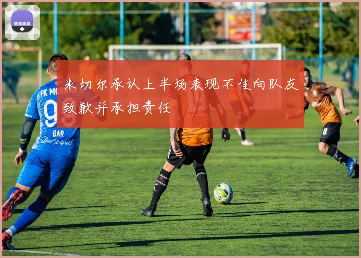 米切尔承认上半场表现不佳向队友致歉并承担责任