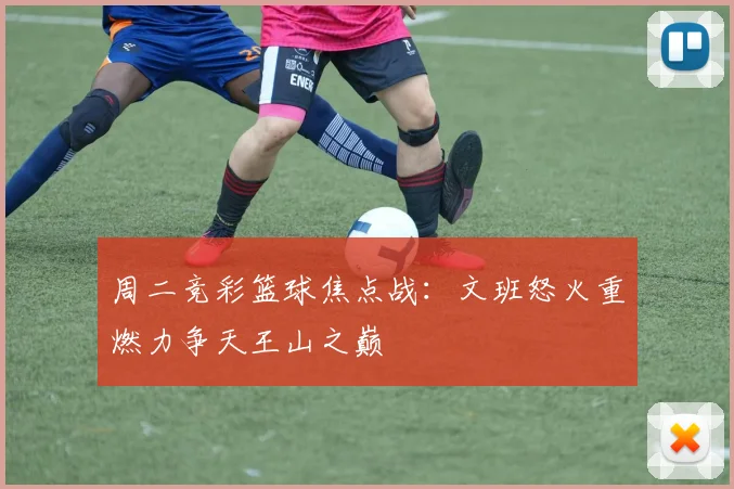 周二竞彩篮球焦点战：文班怒火重燃力争天王山之巅