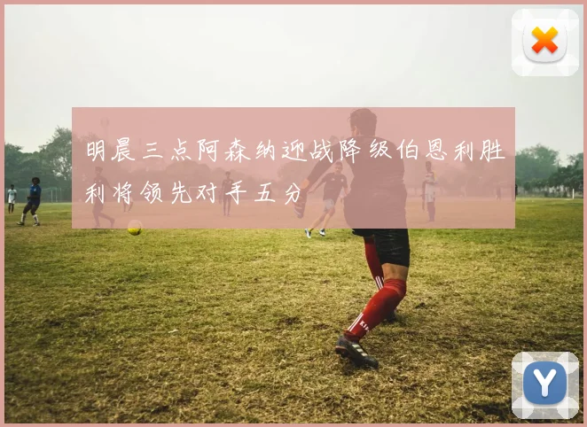 明晨三点阿森纳迎战降级伯恩利胜利将领先对手五分