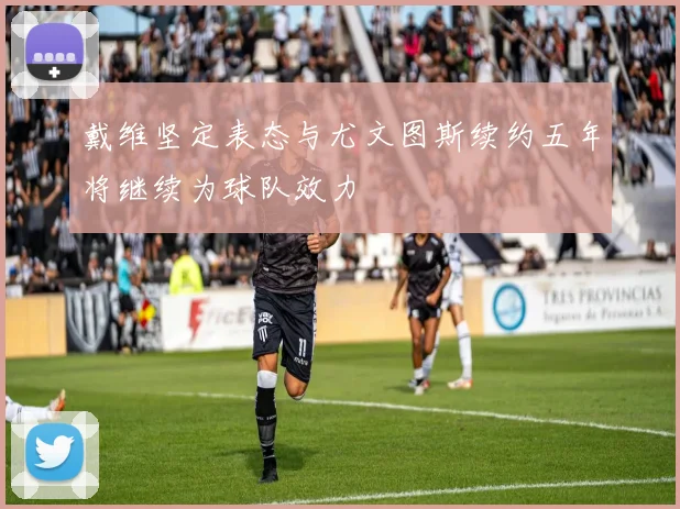 戴维坚定表态与尤文图斯续约五年将继续为球队效力