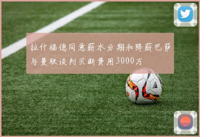 拉什福德同意薪水分期和降薪巴萨与曼联谈判买断费用3000万