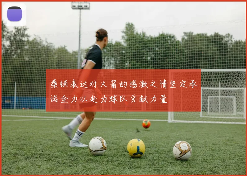 桑顿表达对火箭的感激之情坚定承诺全力以赴为球队贡献力量