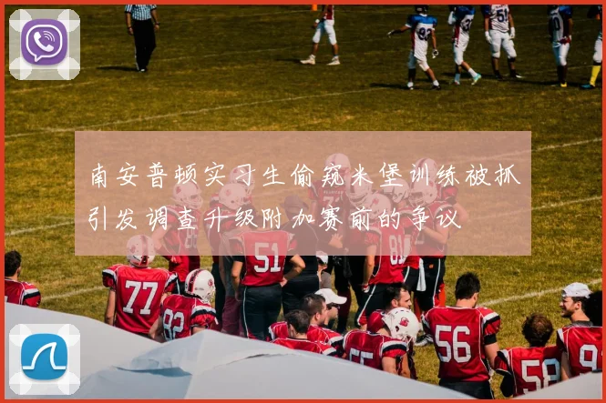 南安普顿实习生偷窥米堡训练被抓引发调查升级附加赛前的争议
