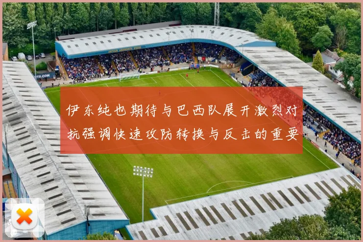 伊东纯也期待与巴西队展开激烈对抗强调快速攻防转换与反击的重要性