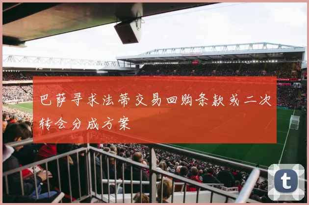 巴萨寻求法蒂交易回购条款或二次转会分成方案
