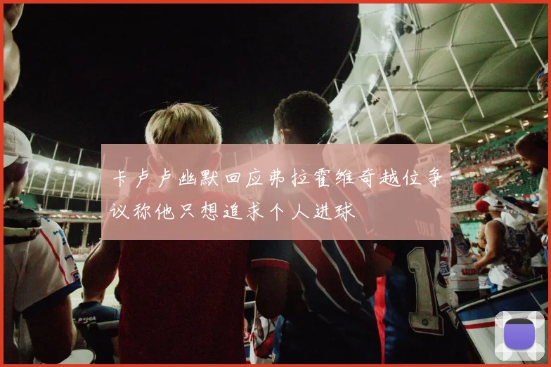 卡卢卢幽默回应弗拉霍维奇越位争议称他只想追求个人进球