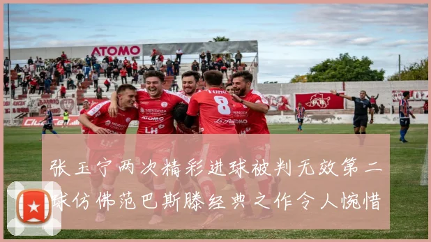 张玉宁两次精彩进球被判无效第二球仿佛范巴斯滕经典之作令人惋惜