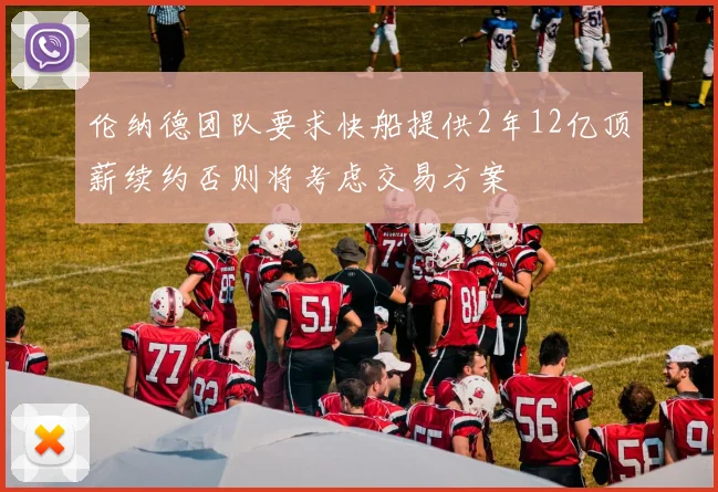 伦纳德团队要求快船提供2年12亿顶薪续约否则将考虑交易方案